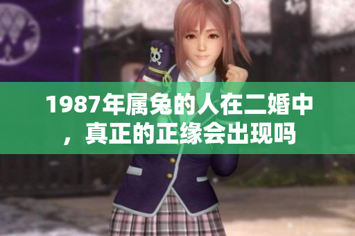 1987年属兔的人在二婚中，真正的正缘会出现吗