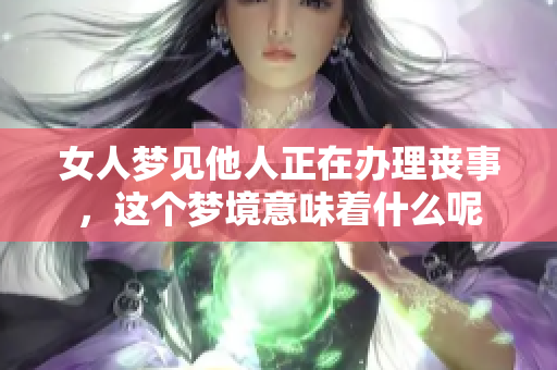 女人梦见他人正在办理丧事，这个梦境意味着什么呢