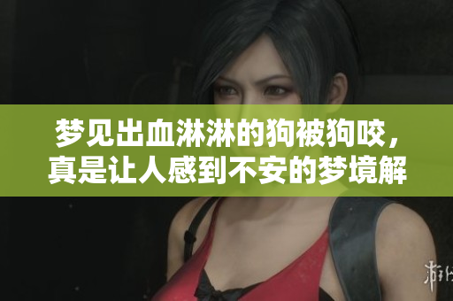 梦见出血淋淋的狗被狗咬，真是让人感到不安的梦境解析