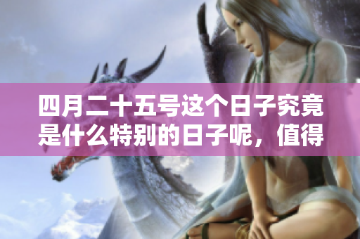 四月二十五号这个日子究竟是什么特别的日子呢，值得我们关注和思考呢？