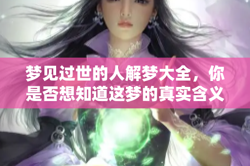 梦见过世的人解梦大全，你是否想知道这梦的真实含义？