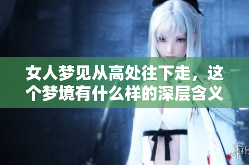 女人梦见从高处往下走，这个梦境有什么样的深层含义呢