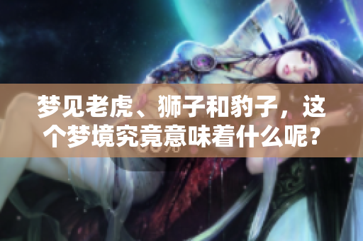 梦见老虎、狮子和豹子，这个梦境究竟意味着什么呢？