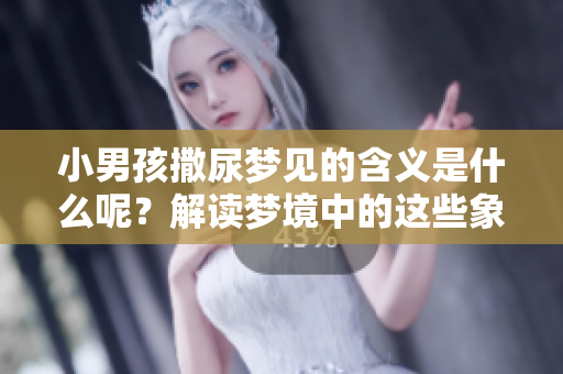 小男孩撒尿梦见的含义是什么呢？解读梦境中的这些象征。