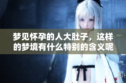 梦见怀孕的人大肚子，这样的梦境有什么特别的含义呢