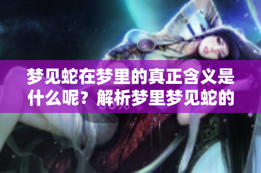 梦见蛇在梦里的真正含义是什么呢？解析梦里梦见蛇的深层意义。