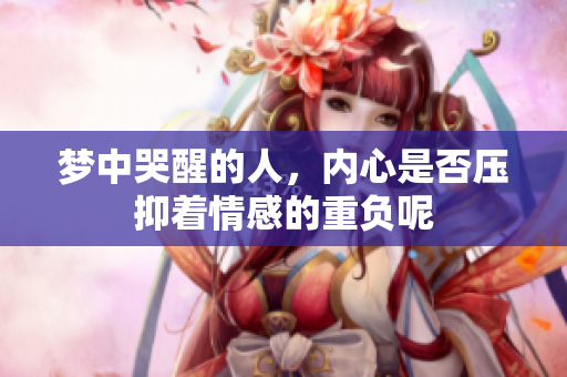 梦中哭醒的人，内心是否压抑着情感的重负呢