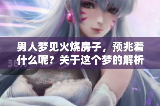 男人梦见火烧房子，预兆着什么呢？关于这个梦的解析你知道吗？