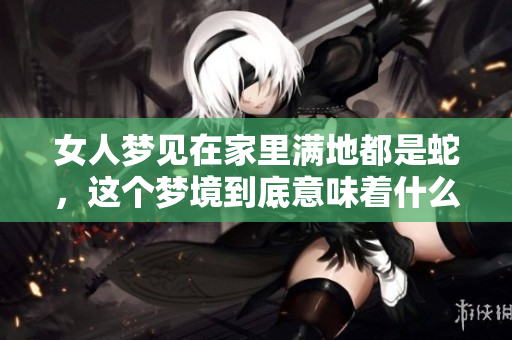 女人梦见在家里满地都是蛇，这个梦境到底意味着什么呢