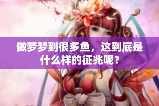 做梦梦到很多鱼，这到底是什么样的征兆呢？