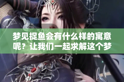 梦见捉鱼会有什么样的寓意呢？让我们一起求解这个梦境吧！