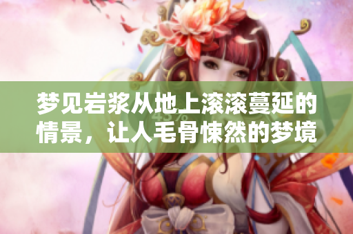 梦见岩浆从地上滚滚蔓延的情景，让人毛骨悚然的梦境体验。