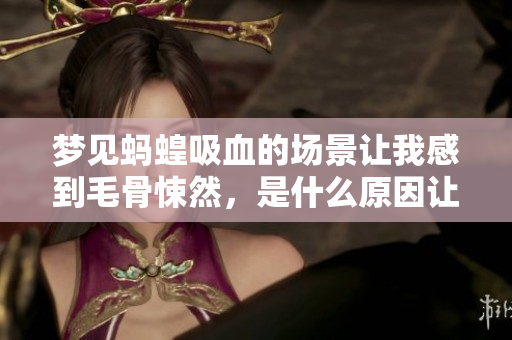 梦见蚂蝗吸血的场景让我感到毛骨悚然，是什么原因让我们梦见它们呢
