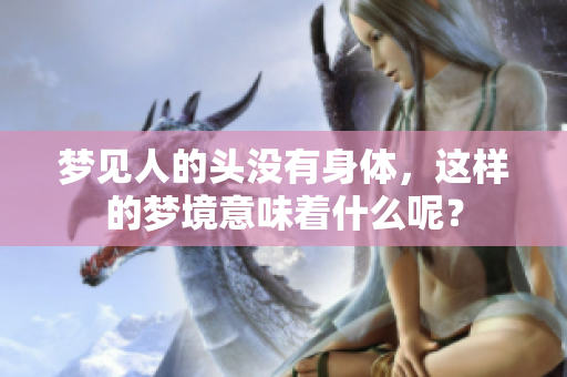 梦见人的头没有身体，这样的梦境意味着什么呢？