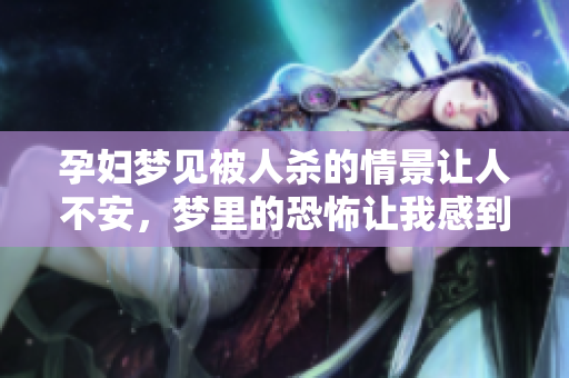 孕妇梦见被人杀的情景让人不安，梦里的恐怖让我感到无比惧怕