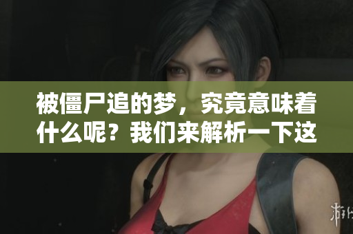 被僵尸追的梦，究竟意味着什么呢？我们来解析一下这个梦境的深意。