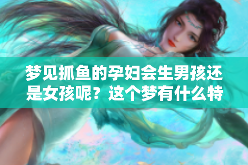 梦见抓鱼的孕妇会生男孩还是女孩呢？这个梦有什么特别的寓意吗？
