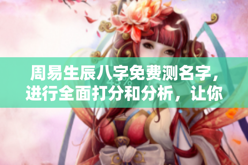 周易生辰八字免费测名字，进行全面打分和分析，让你了解名字的奥秘