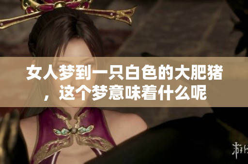 女人梦到一只白色的大肥猪，这个梦意味着什么呢