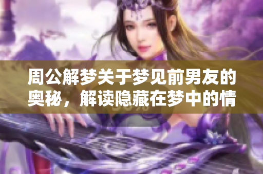 周公解梦关于梦见前男友的奥秘，解读隐藏在梦中的情感讯息