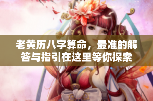 老黄历八字算命，最准的解答与指引在这里等你探索