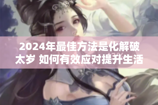 2024年最佳方法是化解破太岁 如何有效应对提升生活运势