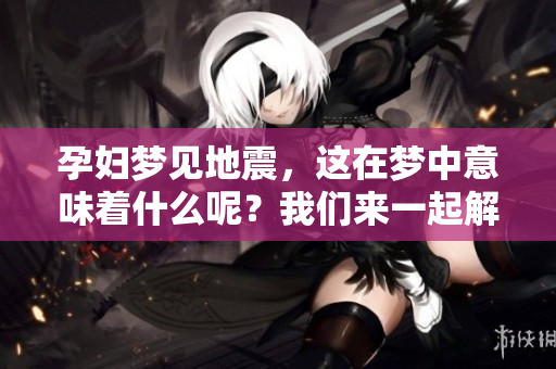 孕妇梦见地震，这在梦中意味着什么呢？我们来一起解读一下。