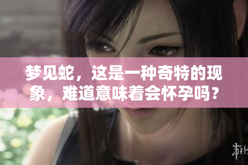 梦见蛇，这是一种奇特的现象，难道意味着会怀孕吗？