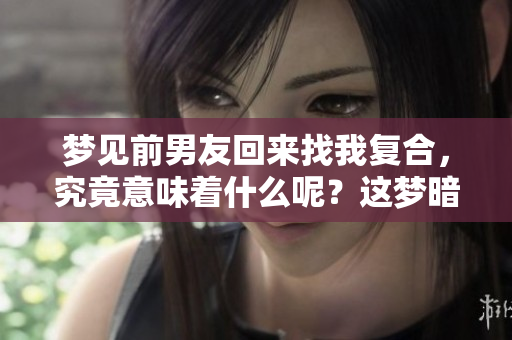 梦见前男友回来找我复合，究竟意味着什么呢？这梦暗示了什么情感呢？