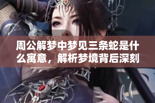 周公解梦中梦见三条蛇是什么寓意，解析梦境背后深刻含义