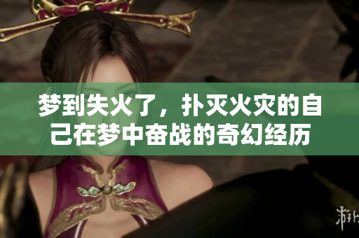 梦到失火了，扑灭火灾的自己在梦中奋战的奇幻经历