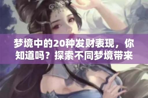 梦境中的20种发财表现，你知道吗？探索不同梦境带来的财富启示吧！