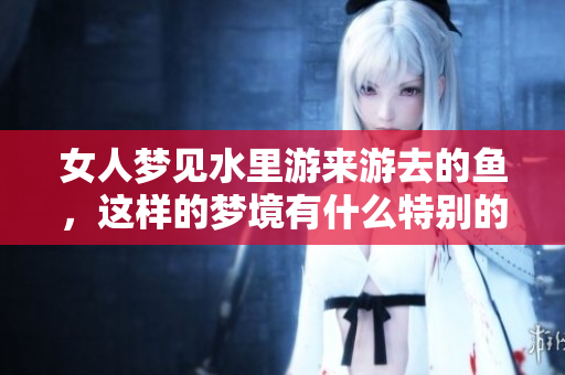 女人梦见水里游来游去的鱼，这样的梦境有什么特别的意义呢