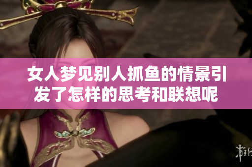 女人梦见别人抓鱼的情景引发了怎样的思考和联想呢