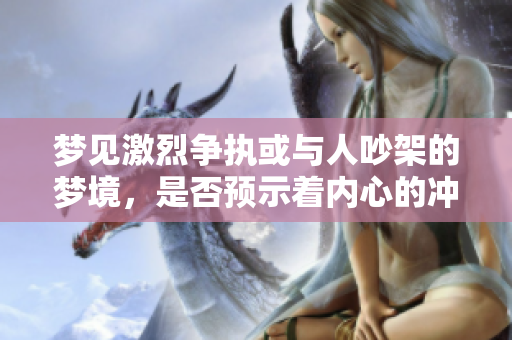 梦见激烈争执或与人吵架的梦境，是否预示着内心的冲突与不安