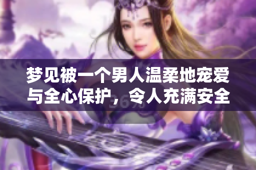 梦见被一个男人温柔地宠爱与全心保护，令人充满安全感和幸福感