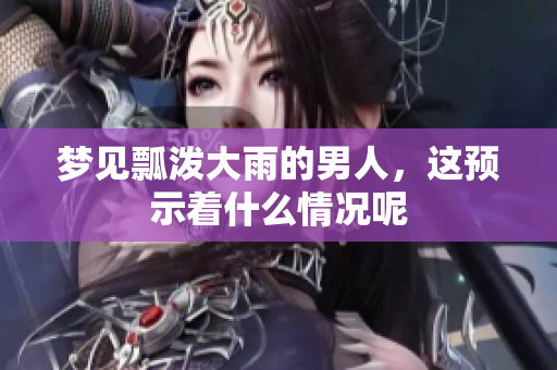梦见瓢泼大雨的男人，这预示着什么情况呢