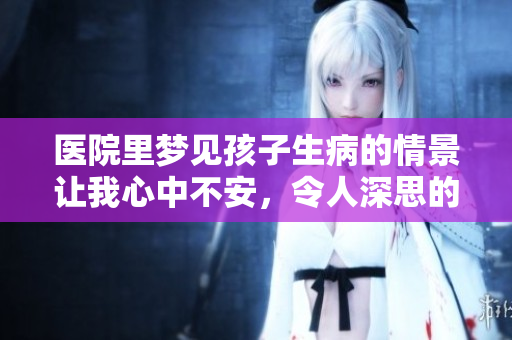 医院里梦见孩子生病的情景让我心中不安，令人深思的梦境体验