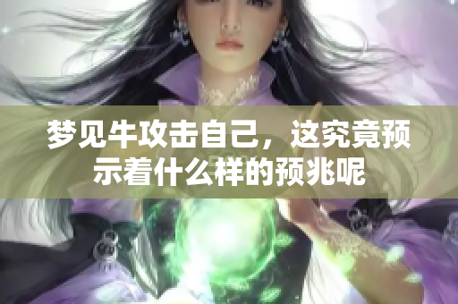 梦见牛攻击自己，这究竟预示着什么样的预兆呢