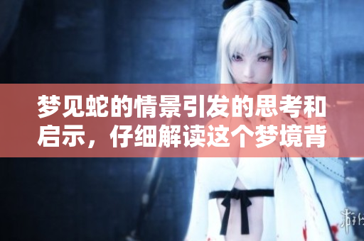 梦见蛇的情景引发的思考和启示，仔细解读这个梦境背后的含义