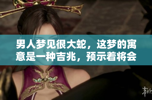 男人梦见很大蛇，这梦的寓意是一种吉兆，预示着将会发财。