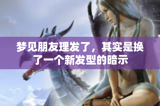 梦见朋友理发了，其实是换了一个新发型的暗示