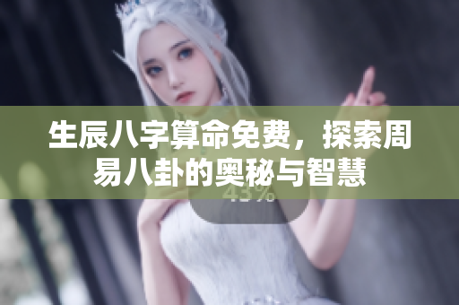 生辰八字算命免费，探索周易八卦的奥秘与智慧