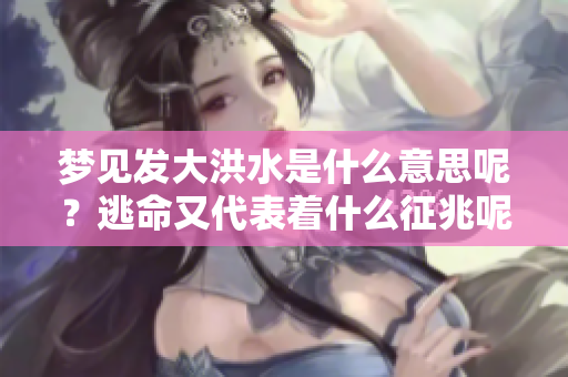 梦见发大洪水是什么意思呢？逃命又代表着什么征兆呢
