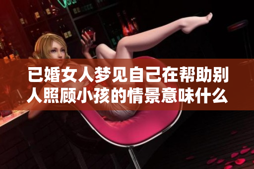 已婚女人梦见自己在帮助别人照顾小孩的情景意味什么呢