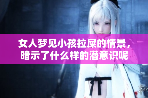 女人梦见小孩拉屎的情景，暗示了什么样的潜意识呢