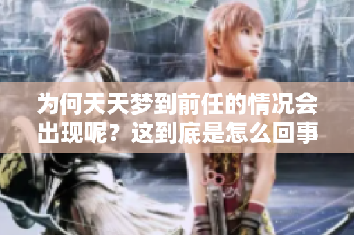 为何天天梦到前任的情况会出现呢？这到底是怎么回事呢？