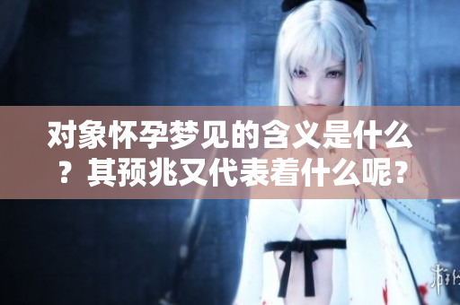 对象怀孕梦见的含义是什么？其预兆又代表着什么呢？