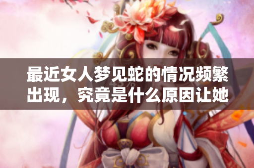 最近女人梦见蛇的情况频繁出现，究竟是什么原因让她们如此梦见蛇呢