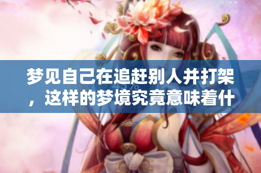 梦见自己在追赶别人并打架，这样的梦境究竟意味着什么呢